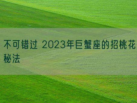 不可错过 2023年巨蟹座的招桃花秘法(图1)