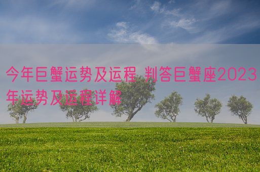 今年巨蟹运势及运程 判答巨蟹座2023年运势及运程详解(图1) 今年巨蟹运势及运程 判答巨蟹座2023年运势及运程详解(图1)