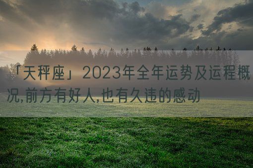 「天秤座」2023年全年运势及运程概况,前方有好人,也有久违的感动(图1)