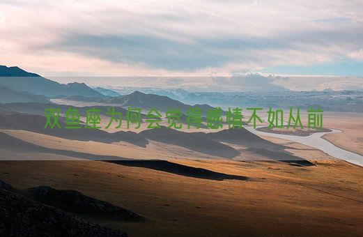 双鱼座为何会觉得感情不如从前(图1) 双鱼座为何会觉得感情不如从前(图1)