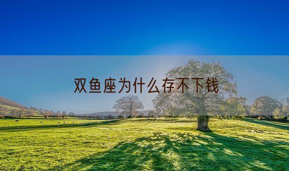 双鱼座为什么存不下钱(图1) 双鱼座为什么存不下钱(图1)