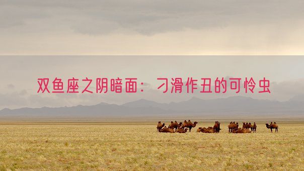 双鱼座之阴暗面:刁滑作丑的可怜虫(图1) 双鱼座之阴暗面:刁滑作丑的可怜虫(图1)