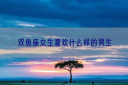 双鱼座女生喜欢什么样的男生(图1) 双鱼座女生喜欢什么样的男生(图1)