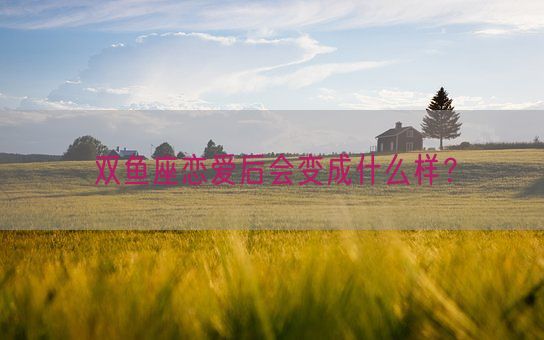 双鱼座恋爱后会变成什么样?(图1) 双鱼座恋爱后会变成什么样?(图1)