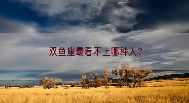 双鱼座最看不上哪种人?(图1) 双鱼座最看不上哪种人?(图1)