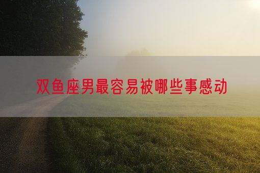 双鱼座男最容易被哪些事感动(图1) 双鱼座男最容易被哪些事感动(图1)