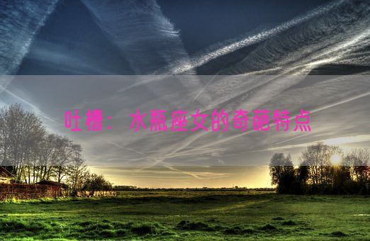 吐槽：水瓶座女的奇葩特点(图1)