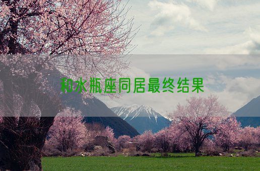 和水瓶座同居最终结果(图1) 和水瓶座同居最终结果(图1)