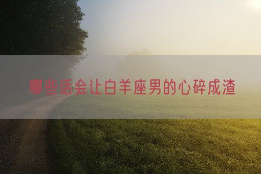哪些话会让白羊座男的心碎成渣(图1) 哪些话会让白羊座男的心碎成渣(图1)