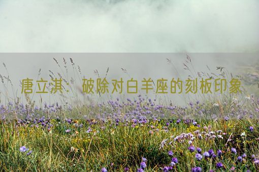 唐立淇:破除对白羊座的刻板印象(图1) 唐立淇:破除对白羊座的刻板印象(图1)