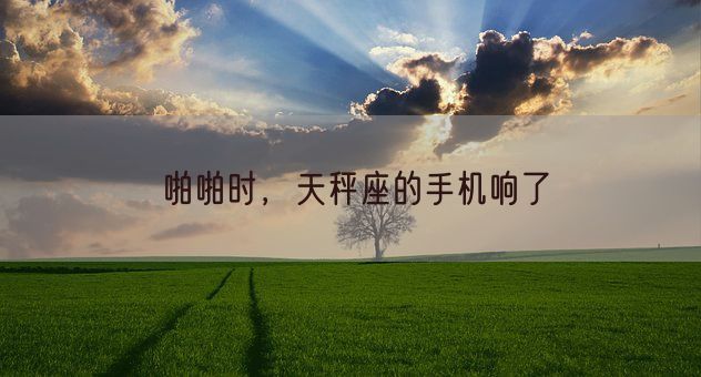 啪啪时，天秤座的手机响了(图1)