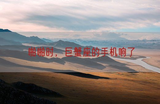 啪啪时,巨蟹座的手机响了(图1) 啪啪时,巨蟹座的手机响了(图1)