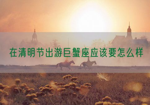 在清明节出游巨蟹座应该要怎么样(图1) 在清明节出游巨蟹座应该要怎么样(图1)