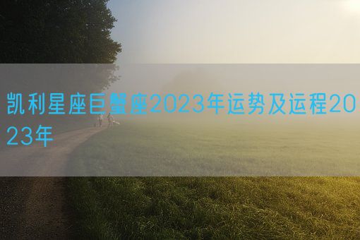 凯利星座巨蟹座2023年运势及运程2023年(图1) 凯利星座巨蟹座2023年运势及运程2023年(图1)