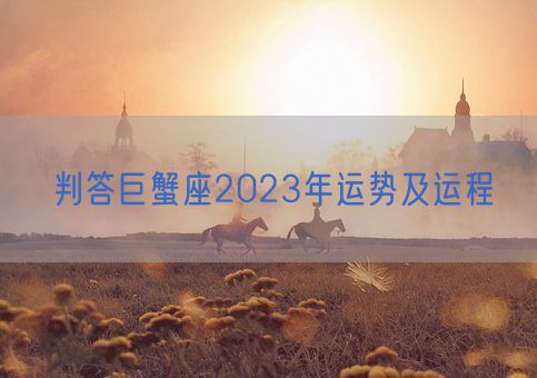 判答巨蟹座2023年运势及运程(图1) 判答巨蟹座2023年运势及运程(图1)