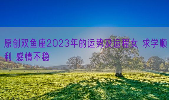 原创双鱼座2023年的运势及运程女 求学顺利 感情不稳(图1) 原创双鱼座2023年的运势及运程女 求学顺利 感情不稳(图1)
