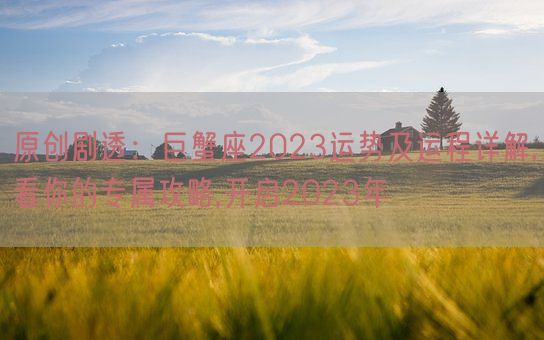 原创剧透:巨蟹座2023运势及运程详解,看你的专属攻略,开启2023年(图1) 原创剧透:巨蟹座2023运势及运程详解,看你的专属攻略,开启2023年(图1)