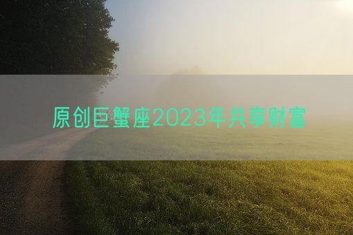 原创巨蟹座2023年共享财富(图1) 原创巨蟹座2023年共享财富(图1)
