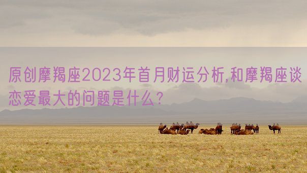 原创摩羯座2023年首月财运分析,和摩羯座谈恋爱最大的问题是什么？(图1)