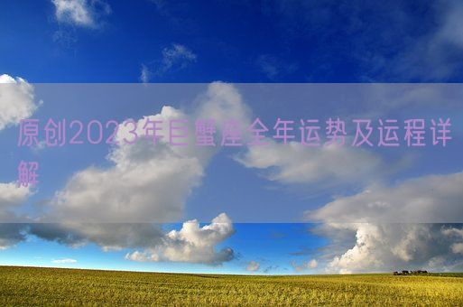 原创2023年巨蟹座全年运势及运程详解(图1) 原创2023年巨蟹座全年运势及运程详解(图1)