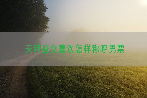 天秤座女喜欢怎样称呼男票(图1)