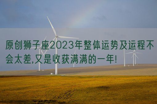 原创狮子座2023年整体运势及运程不会太差,又是收获满满的一年!(图1)