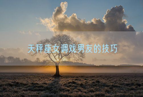 天秤座女调戏男友的技巧(图1)