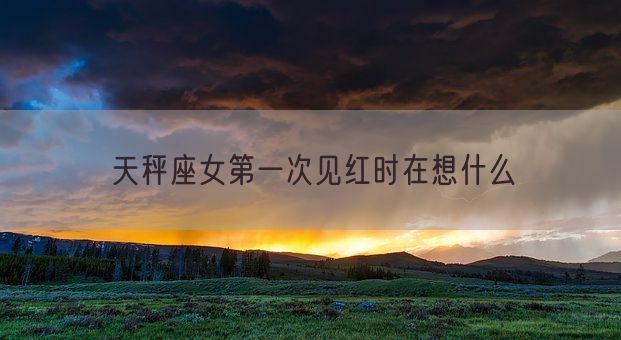 天秤座女第一次见红时在想什么(图1)