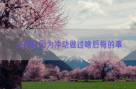 天秤座因为冲动做过啥后悔的事(图1)