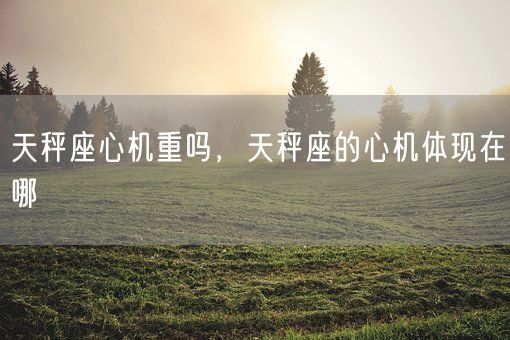 天秤座心机重吗，天秤座的心机体现在哪(图1)