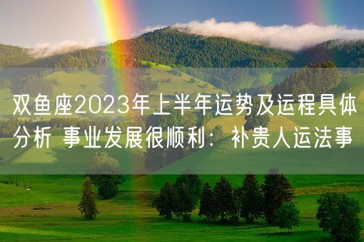 双鱼座2023年上半年运势及运程具体分析 事业发展很顺利:补贵人运法事(图1) 双鱼座2023年上半年运势及运程具体分析 事业发展很顺利:补贵人运法事(图1)