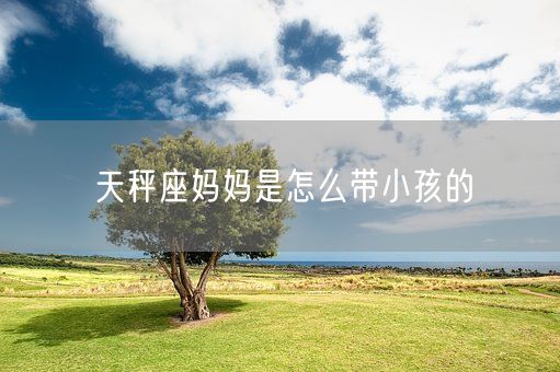 天秤座妈妈是怎么带小孩的(图1)