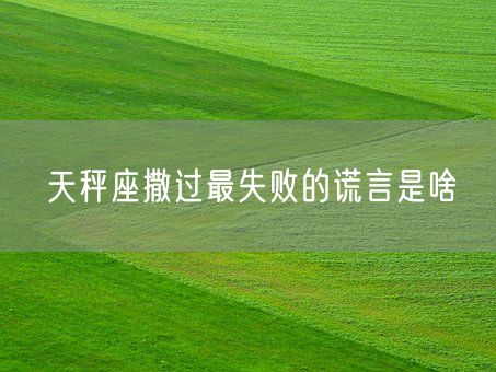天秤座撒过最失败的谎言是啥(图1)