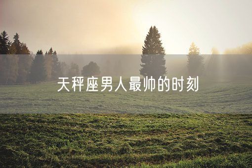 天秤座男人最帅的时刻(图1)