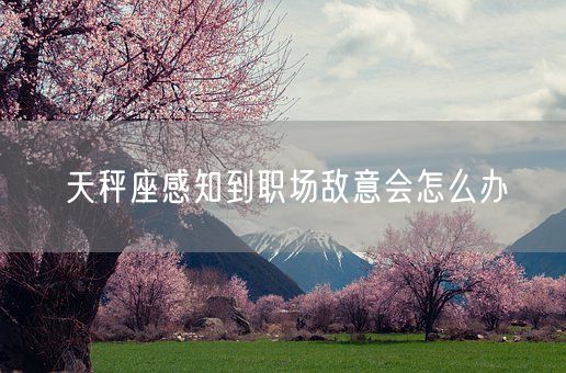 天秤座感知到职场敌意会怎么办(图1)