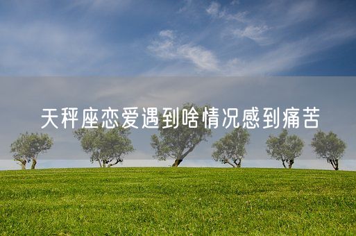 天秤座恋爱遇到啥情况感到痛苦(图1)