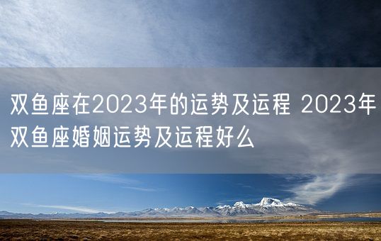 双鱼座在2023年的运势及运程 2023年双鱼座婚姻运势及运程好么(图1) 双鱼座在2023年的运势及运程 2023年双鱼座婚姻运势及运程好么(图1)