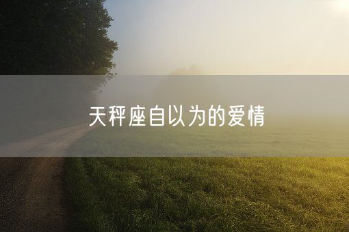 天秤座自以为的爱情(图1)