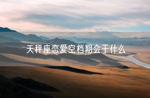 天秤座恋爱空档期会干什么(图1)