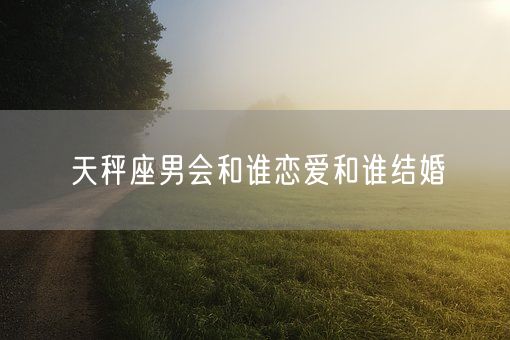 天秤座男会和谁恋爱和谁结婚(图1)