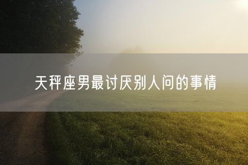 天秤座男最讨厌别人问的事情(图1)