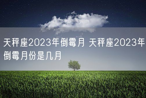 天秤座2023年倒霉月 天秤座2023年倒霉月份是几月(图1)