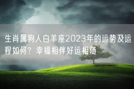 生肖属狗人白羊座2023年的运势及运程如何?幸福相伴好运相随(图1) 生肖属狗人白羊座2023年的运势及运程如何?幸福相伴好运相随(图1)