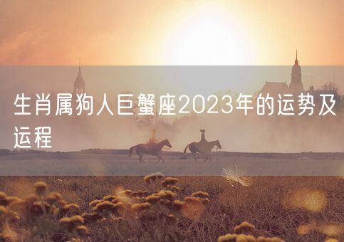 生肖属狗人巨蟹座2023年的运势及运程(图1) 生肖属狗人巨蟹座2023年的运势及运程(图1)