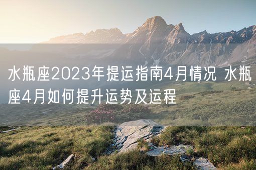 水瓶座2023年提运指南4月情况 水瓶座4月如何提升运势及运程(图1)