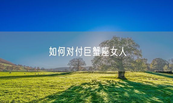 如何对付巨蟹座女人(图1) 如何对付巨蟹座女人(图1)