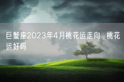 巨蟹座2023年4月桃花运走向  桃花运好吗(图1) 巨蟹座2023年4月桃花运走向  桃花运好吗(图1)