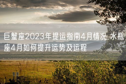 巨蟹座2023年提运指南4月情况 水瓶座4月如何提升运势及运程(图1) 巨蟹座2023年提运指南4月情况 水瓶座4月如何提升运势及运程(图1)