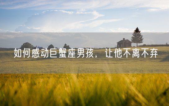 如何感动巨蟹座男孩,让他不离不弃(图1) 如何感动巨蟹座男孩,让他不离不弃(图1)