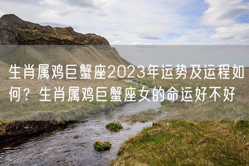 生肖属鸡巨蟹座2023年运势及运程如何?生肖属鸡巨蟹座女的命运好不好(图1) 生肖属鸡巨蟹座2023年运势及运程如何?生肖属鸡巨蟹座女的命运好不好(图1)